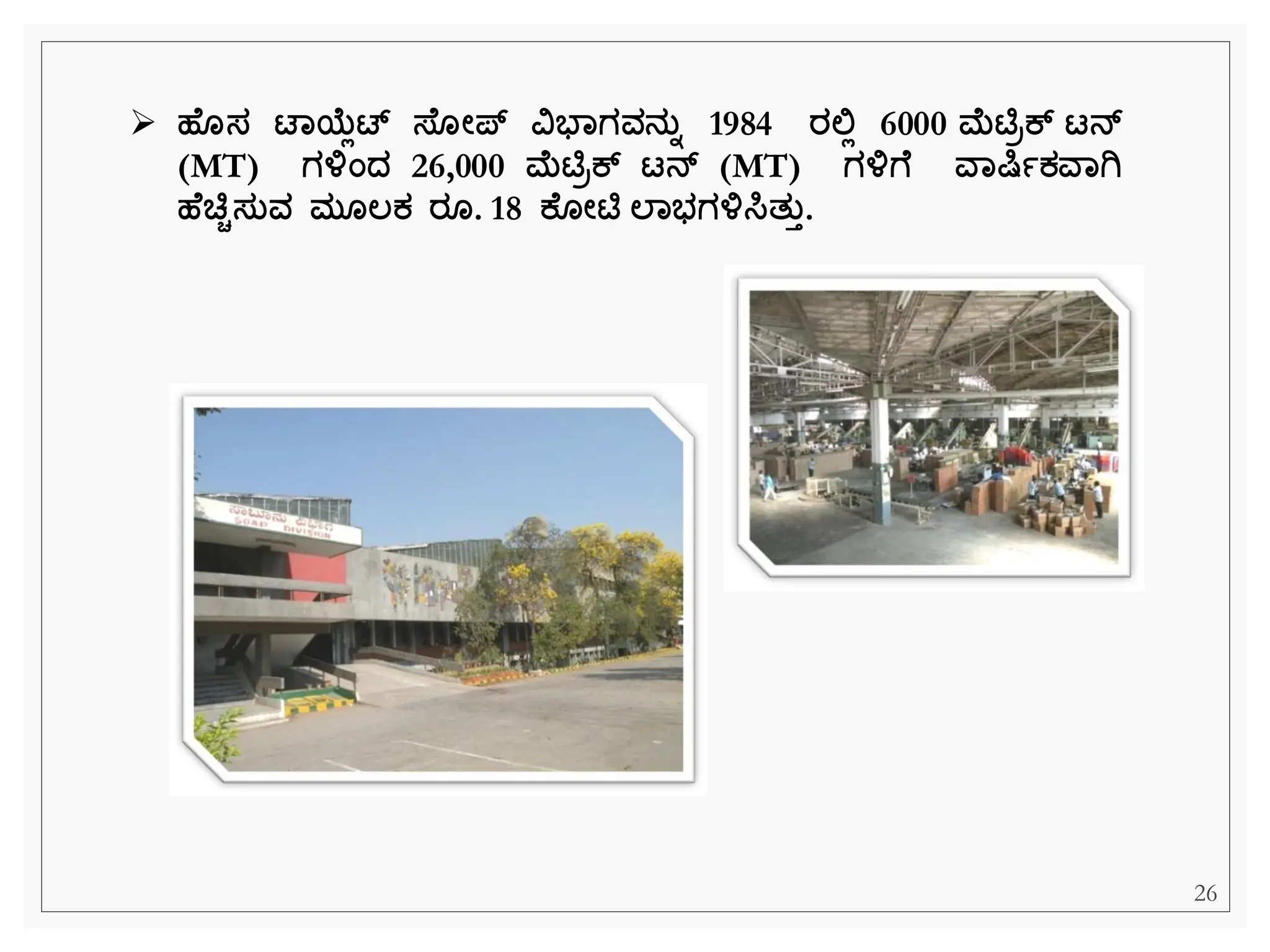 ➢ ಹ ಸ ಟಾಯ್ಲಲಟ್ ಸ್ ೋಪ್ ವಿಭಾಗವನತಾ 1984 ರಲಿಲ 6000 ಮಟಿರಕ್ ಟನ್
(MT) ಗಳಂದ್ 26,000 ಮಟಿರಕ್ ಟನ್ (MT) ಗಳಗ ವಾರ್ಷಾಕವಾಗಿ
ಹ ಚ್ಚಿಸತವ ಮ ಲ್ಕ ರ . 18 ಕ ೋಟಿ ಲಾಭಗಳಸಿತತತ.
26
 
