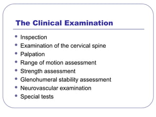 The Clinical Examination
 Inspection
 Examination of the cervical spine
 Palpation
 Range of motion assessment
 Strength assessment
 Glenohumeral stability assessment
 Neurovascular examination
 Special tests
 