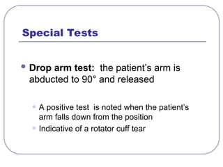 Special Tests
 Drop arm test: the patient’s arm is
abducted to 90° and released
• A positive test is noted when the patient’s
arm falls down from the position
• Indicative of a rotator cuff tear
 