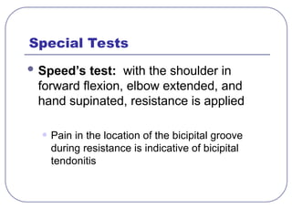 Special Tests
 Speed’s test: with the shoulder in
forward flexion, elbow extended, and
hand supinated, resistance is applied
• Pain in the location of the bicipital groove
during resistance is indicative of bicipital
tendonitis
 
