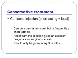 Conservative treatment
 Cortisone injection (short-acting + local)
• Can be a permanent cure, but is frequently a
short-term fix
• Relief from the injection gives an excellent
prognosis for surgical success
• Should only be given every 3 months
 
