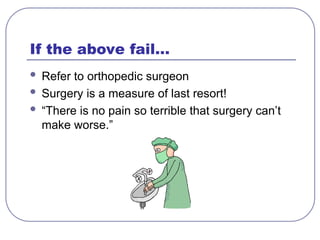 If the above fail…
 Refer to orthopedic surgeon
 Surgery is a measure of last resort!
 “There is no pain so terrible that surgery can’t
make worse.”
 