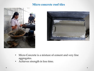 Micro concrete roof tiles
• Micro Concrete is a mixture of cement and very fine
aggregates.
• Achieves strength in less time.
 