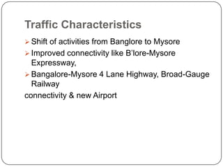 Traffic Characteristics
 Shift of activities from Banglore to Mysore
 Improved connectivity like B’lore-Mysore
Expressway,
 Bangalore-Mysore 4 Lane Highway, Broad-Gauge
Railway
connectivity & new Airport
 