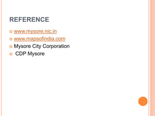REFERENCE 
 www.mysore.nic.in 
 www.mapsofindia.com 
 Mysore City Corporation 
 CDP Mysore 
 
