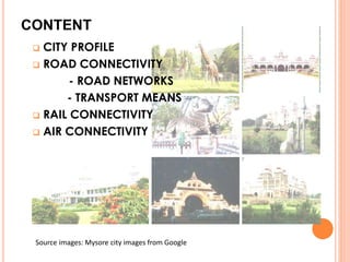 CONTENT 
 CITY PROFILE 
 ROAD CONNECTIVITY 
- ROAD NETWORKS 
- TRANSPORT MEANS 
 RAIL CONNECTIVITY 
 AIR CONNECTIVITY 
Source images: Mysore city images from Google 
 