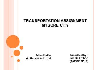 TRANSPORTATION ASSIGNMENT 
MYSORE CITY 
Submitted to: 
Mr. Gaurav Vaidya sir 
Submitted by: 
Sachin Rathod 
(2013BPLN016) 
 