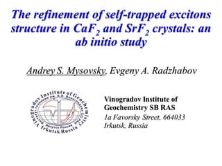 The refinement of self-trapped excitons
structure in CaF2 and SrF2 crystals: an
ab initio study
Andrey S. Mysovsky, Evgeny A. Radzhabov
Vinogradov Institute of
Geochemistry SB RAS
1a Favorsky Street, 664033
Irkutsk, Russia
 
