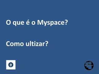 O que é o Myspace?Como ultizar?