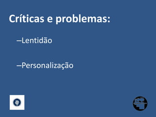 Críticas e problemas:LentidãoPersonalização