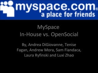 MySpace  In-House vs. OpenSocial By, Andrea DiGiovanne, Tenise Fagan, Andrew Mora, Sam Fiandaca, Laura Ryfinski and Luxi Zhao 