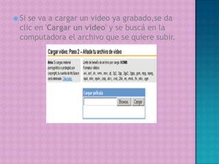 Si se va a cargar un video ya grabado,se da clic en 'Cargar un video' y se buscá en la computadora el archivo que se quiere subir. 