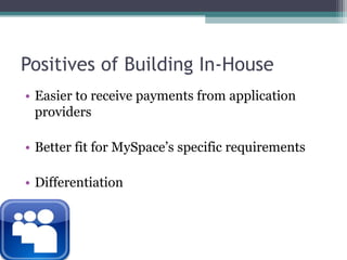 Positives of Building In-HouseEasier to receive payments from application providersBetter fit for MySpace’s specific requirementsDifferentiation