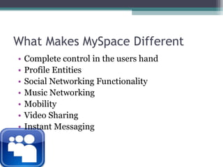 What Makes MySpace DifferentComplete control in the users handProfile EntitiesSocial Networking FunctionalityMusic NetworkingMobilityVideo SharingInstant Messaging