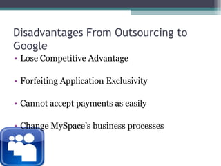 Disadvantages From Outsourcing to GoogleLose Competitive AdvantageForfeiting Application ExclusivityCannot accept payments as easilyChange MySpace’s business processes