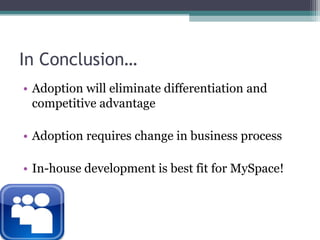 In Conclusion…Adoption will eliminate differentiation and competitive advantageAdoption requires change in business processIn-house development is best fit for MySpace!