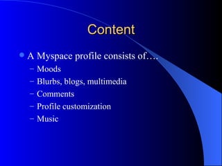 Content A Myspace profile consists of…. Moods Blurbs, blogs, multimedia Comments Profile customization Music  