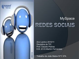 MySpace Redes sociAIS Ano Lectivo 2010/11 Disciplina de TIC Prof. Claúdio Pedras E.B. 2/3 D.Martim Fernandes Trabalho de João Matos Nº11 9ºA 