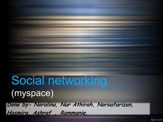 Social networking
 (myspace)
Done by- Noralina, Nur Athirah, Norsafarizan,
Hasmira, Ashraf , Rammanie.
 