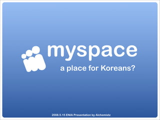 myspace
     a place for Koreans?




2008.5.15 ENIA Presentation by Alchemistz
 