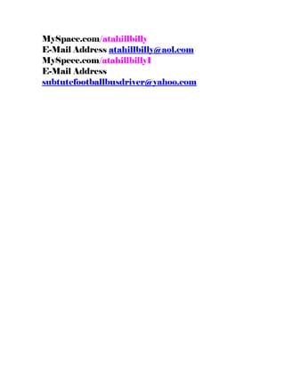 MySpace.com/atahillbilly
E-Mail Address atahillbilly@aol.com
MySpcce.com/atahillbilly1
E-Mail Address
subtutefootballbusdriver@yahoo.com
 