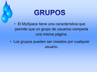 • El MySpace tiene una característica que
   permite que un grupo de usuarios comparta
               una misma página.
• Los grupos pueden ser creados por cualquier
                   usuario.
 