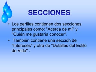 • Los perfiles contienen dos secciones
  principales como: "Acerca de mí" y
  "Quién me gustaría conocer".
• También contiene una sección de
  "Intereses" y otra de "Detalles del Estilo
  de Vida" .
 