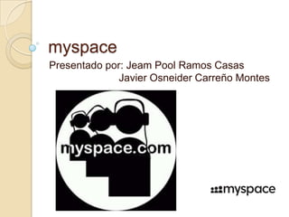 myspace
Presentado por: Jeam Pool Ramos Casas
Javier Osneider Carreño Montes
 