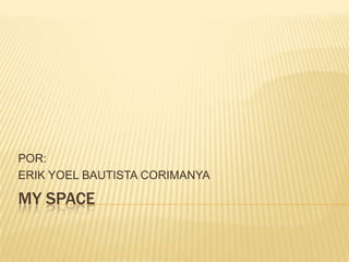MY SPACE
POR:
ERIK YOEL BAUTISTA CORIMANYA
 