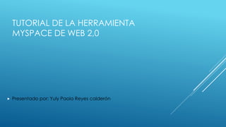 TUTORIAL DE LA HERRAMIENTA 
MYSPACE DE WEB 2,0 
 Presentado por: Yuly Paola Reyes calderón 
 