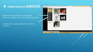 4 PUEDES BUSCARAMIGOS 
Aparecen las personas que tienen 
myspace amigos de tu red social asociada 
En álbumes puedes añadir tu música 
favorita 
 