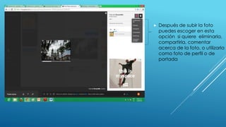  Después de subir la foto 
puedes escoger en esta 
opción si quiere eliminarla, 
compartirla, comentar 
acerca de la foto, o utilizarla 
como foto de perfil o de 
portada 
 