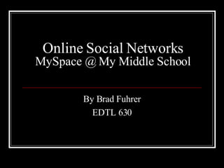 Online Social Networks MySpace @ My Middle School By Brad Fuhrer EDTL 630 