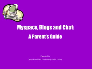 Myspace, Blogs and Chat:  A Parent’s Guide Presented by Angela Semifero, East Lansing Public Library 