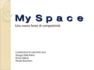 MySpace Una nuova fonte di competitività  COMPONENTI GRUPPO M10 Giorgio Dalla Palma Enrica Gabrel Nicole Stocchero 