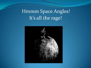 Hmmm Space Angles!
It’s all the rage!

 