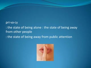 pri·va·cy
: the state of being alone : the state of being away
from other people
: the state of being away from public attention

 