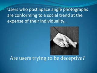 Users who post Space angle photographs
are conforming to a social trend at the
expense of their individuality…

Are users trying to be deceptive?

 