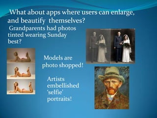 What about apps where users can enlarge,
and beautify themselves?
Grandparents had photos
tinted wearing Sunday
best?
Models are
photo shopped!
Artists
embellished
‘selfie’
portraits!

 
