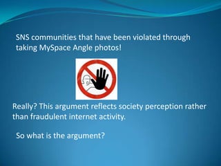 SNS communities that have been violated through
taking MySpace Angle photos!

Really? This argument reflects society perception rather
than fraudulent internet activity.

So what is the argument?

 