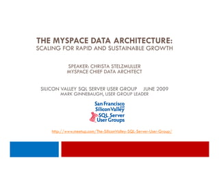 THE MYSPACE DATA ARCHITECTURE:
SCALING FOR RAPID AND SUSTAINABLE GROWTH

            SPEAKER: CHRISTA STELZMULLER
            MYSPACE CHIEF DATA ARCHITECT


 SILICON VALLEY SQL SERVER USER GROUP               JUNE 2009
         MARK GINNEBAUGH, USER GROUP LEADER




     http://www.meetup.com/The-SiliconValley-SQL-Server-User-Group/
 
