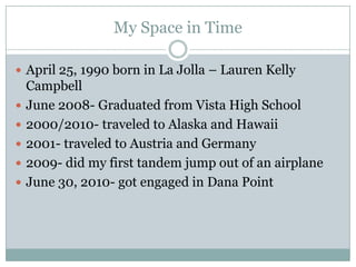 My Space in Time April 25, 1990 born in La Jolla – Lauren Kelly Campbell June 2008- Graduated from Vista High School 2000/2010- traveled to Alaska and Hawaii 2001- traveled to Austria and Germany 2009- did my first tandem jump out of an airplane June 30, 2010- got engaged in Dana Point 