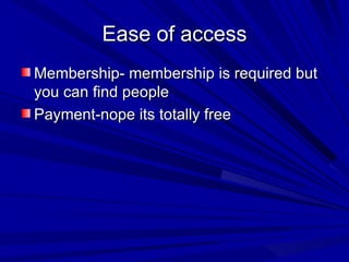 Ease of access Membership- membership is required but you can find people Payment-nope its totally free 