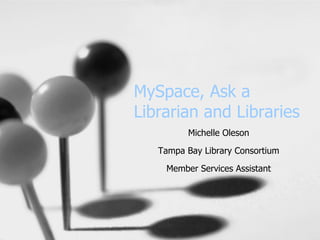 MySpace, Ask a Librarian and Libraries Michelle Oleson Tampa Bay Library Consortium Member Services Assistant 