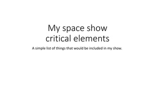 My space show
critical elements
A simple list of things that would be included in my show.
 