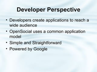 Developer   Perspective Developers create applications to reach a wide audience OpenSocial uses a common application model Simple and Straightforward Powered by Google 
