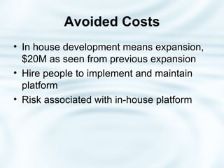 Avoided   Costs In house development means expansion, $20M as seen from previous expansion Hire people to implement and maintain platform Risk associated with in-house platform 
