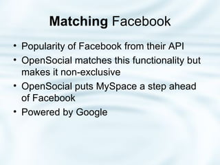 Matching  Facebook Popularity of Facebook from their API OpenSocial matches this functionality but makes it non-exclusive OpenSocial puts MySpace a step ahead of Facebook Powered by Google 