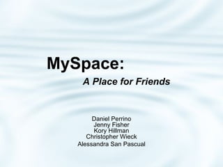 MySpace:    A Place for Friends Daniel Perrino Jenny Fisher Kory Hillman Christopher Wieck Alessandra San Pascual 