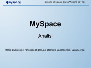 MySpace Analisi Gruppo MySpace, Corso Web 2.0 di TTC. Marco Buonvino, Francesco Di Donato, Domitilla Lacarbonara, Sara Merico 